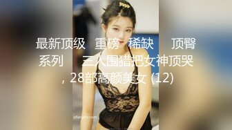 最新顶级✅重磅✅稀缺❤️顶臀系列❤️三人围猎把女神顶哭，28部高颜美女 (12)