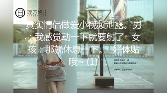 真实情侣做爱小视频泄露。男：我感觉动一下就要射了   女孩：那就休息一下。  好体贴哦~ (1)