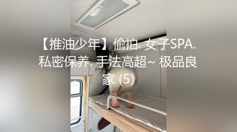 【推油少年】偷拍. 女子SPA. 私密保养. 手法高超~ 极品良家 (5)