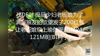 [2DF2] 极品少妇老板娘为了满足狼友的欲望发了200红包让老板娘穿上瑜伽服赴[MP4/121MB][BT种子]