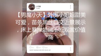 【男魔小天】外围小姐姐甜美可爱，苗条黑丝口交近景展示，床上暴操娇喘不断观赏价值高