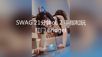 SWAG 21分钟oL 2 手指和玩肛门 Bridget