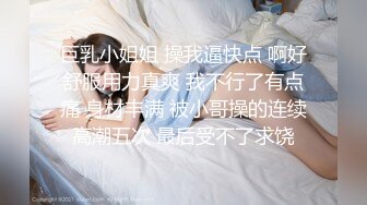 巨乳小姐姐 操我逼快点 啊好舒服用力真爽 我不行了有点痛 身材丰满 被小哥操的连续高潮五次 最后受不了求饶