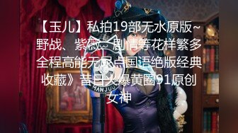 【玉儿】私拍19部无水原版~野战、紫薇、剧情等花样繁多全程高能无尿点国语绝版经典收藏》昔日火爆黄圈91原创女神