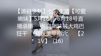 【源码录制】七彩主播【可爱嫩妹】5月18号-6月18号直播录播☣️长腿嫩妹被大鸡巴狂干☣️超长美甲掰穴☣️【21V】  (16)