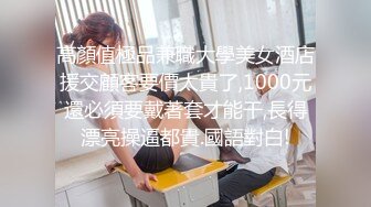 高顏值極品兼職大學美女酒店援交顧客要價太貴了,1000元還必須要戴著套才能干,長得漂亮操逼都貴.國語對白!