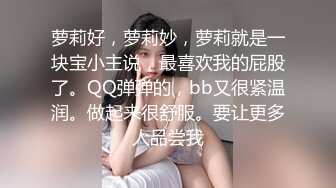 萝莉好，萝莉妙，萝莉就是一块宝小主说，最喜欢我的屁股了。QQ弹弹的，bb又很紧温润。做起来很舒服。要让更多人品尝我