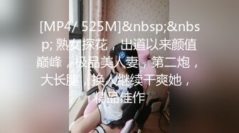 [MP4/ 525M]&nbsp;&nbsp; 熟女探花，出道以来颜值巅峰，极品美人妻，第二炮，大长腿，换人继续干爽她， 精品佳作