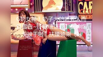 G奶女神！奶子大的吓死人而且雪白~【糖糖豆豆】女神终于被干啦！扶腰骑乘  (2)