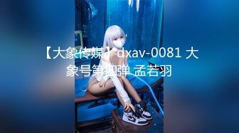 【大象传媒】dxav-0081 大象号第四弹 孟若羽