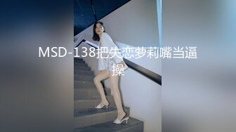 MSD-138把失恋萝莉嘴当逼操