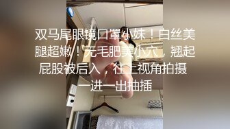 双马尾眼镜口罩小妹！白丝美腿超嫩！无毛肥美小穴，翘起屁股被后入，往上视角拍摄 一进一出抽插