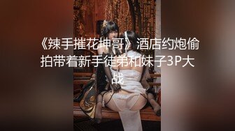 《辣手摧花坤哥》酒店约炮偷拍带着新手徒弟和妹子3P大战