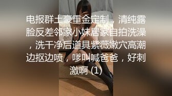 电报群土豪重金定制，清纯露脸反差邻家小妹居家自拍洗澡，洗干净后道具紫薇嫩穴高潮边抠边喷，嗲叫喊爸爸，好刺激啊 (1)