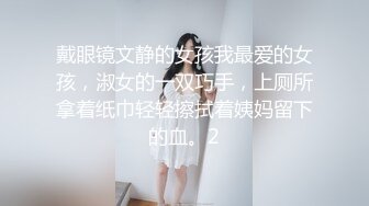 戴眼镜文静的女孩我最爱的女孩，淑女的一双巧手，上厕所拿着纸巾轻轻擦拭着姨妈留下的血。2