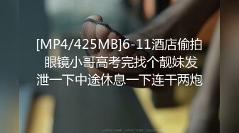 [MP4/425MB]6-11酒店偷拍 眼镜小哥高考完找个靓妹发泄一下中途休息一下连干两炮