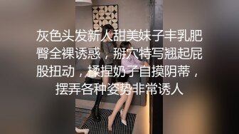 灰色头发新人甜美妹子丰乳肥臀全裸诱惑，掰穴特写翘起屁股扭动，揉捏奶子自摸阴蒂，摆弄各种姿势非常诱人