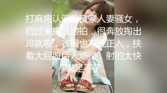 打麻将认识的良家人妻骚女，约过来操逼偷拍，很奔放掏出JB就吸，衣服也不脱正入，扶着大屁股后入爆操，射的太快满足不了