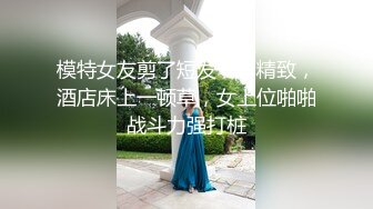 模特女友剪了短发一样精致，酒店床上一顿草，女上位啪啪战斗力强打桩