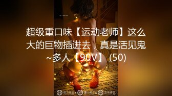 超级重口味【运动老师】这么大的巨物插进去，真是活见鬼~多人【90V】 (50)