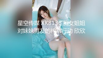 星空传媒 XK8136 痴女姐姐对妹妹男友的榨精行动 欣欣