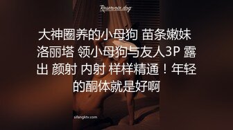 大神圈养的小母狗 苗条嫩妹 洛丽塔 领小母狗与友人3P 露出 颜射 内射 样样精通！年轻的酮体就是好啊