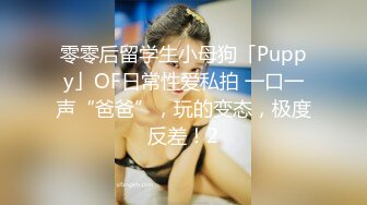 零零后留学生小母狗「Puppy」OF日常性爱私拍 一口一声“爸爸”，玩的变态，极度反差！2