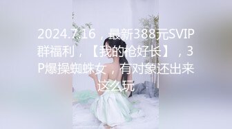 2024.7.16，最新388元SVIP群福利，【我的枪好长】，3P爆操蜘蛛女，有对象还出来这么玩