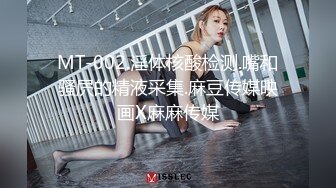 MT-002.淫体核酸检测.嘴和骚屄的精液采集.麻豆传媒映画X麻麻传媒