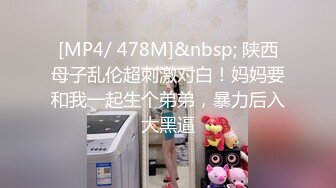 [MP4/ 478M]&nbsp; 陕西母子乱伦超刺激对白！妈妈要和我一起生个弟弟，暴力后入大黑逼