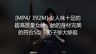 [MP4/ 392M] 女人味十足的超高质量女神，她的身材完美的符合S型，奶子够大够挺