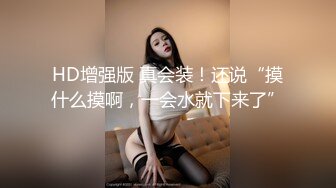 HD增强版 真会装！还说“摸什么摸啊，一会水就下来了”