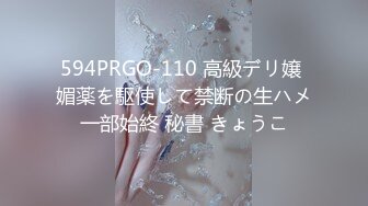 594PRGO-110 高級デリ嬢 媚薬を駆使して禁断の生ハメ一部始終 秘書 きょうこ