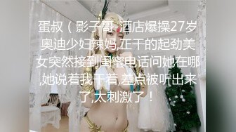 蛋叔（影子哥-酒店爆操27岁奥迪少妇辣妈,正干的起劲美女突然接到闺蜜电话问她在哪,她说着我干着,差点被听出来了,太刺激了！