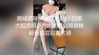 商城跟随偷窥漂亮少妇 白裙大姐透明小内内能看到黑森林 细长腿屁屁很性感