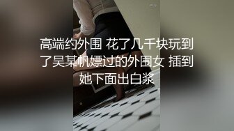 高端约外围 花了几千块玩到了吴某帆嫖过的外围女 插到她下面出白浆