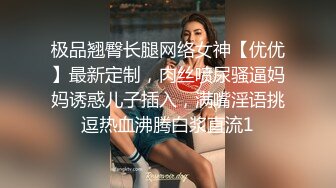 极品翘臀长腿网络女神【优优】最新定制，肉丝喷尿骚逼妈妈诱惑儿子插入，满嘴淫语挑逗热血沸腾白浆直流1